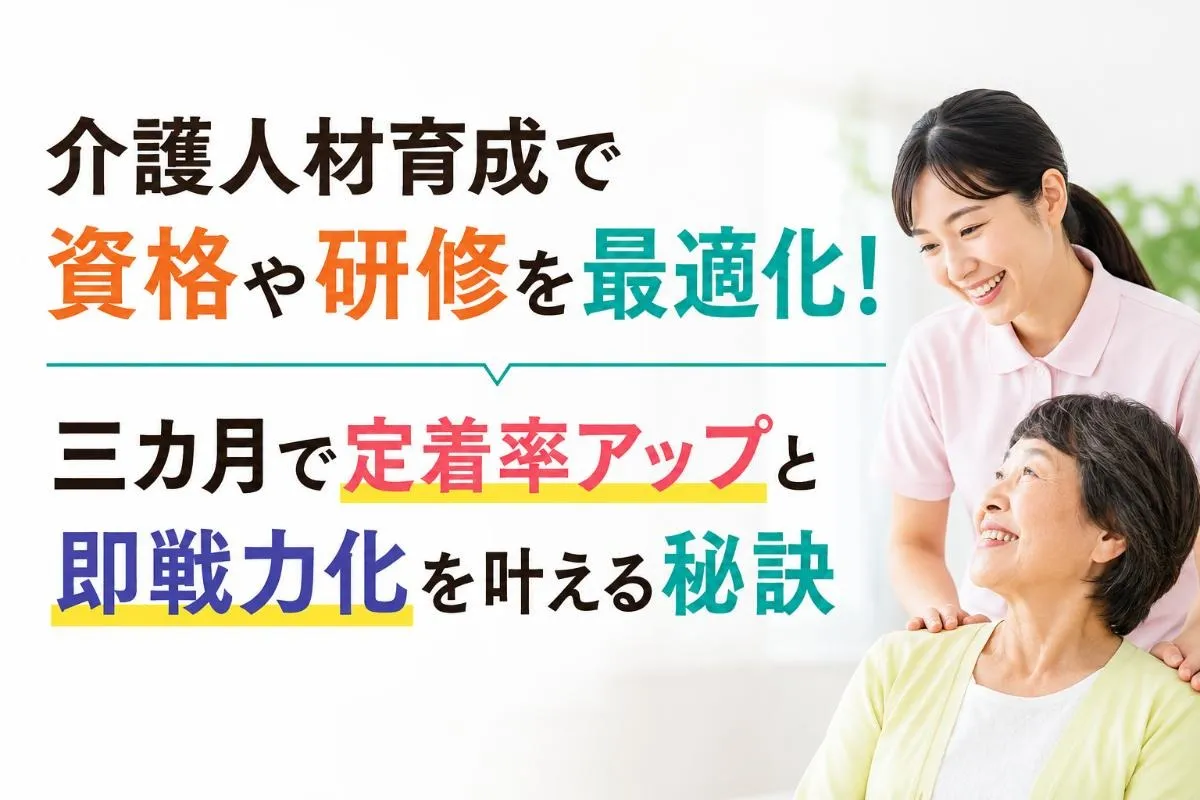 介護人材育成で資格や研修を最適化！三カ月で定着率アップと即戦力化を叶える秘訣